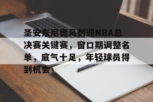 包含圣安东尼奥马刺迎NBA总决赛关键赛，窗口期调整名单，底气十足，年轻球员得到机会的词条-九游官网