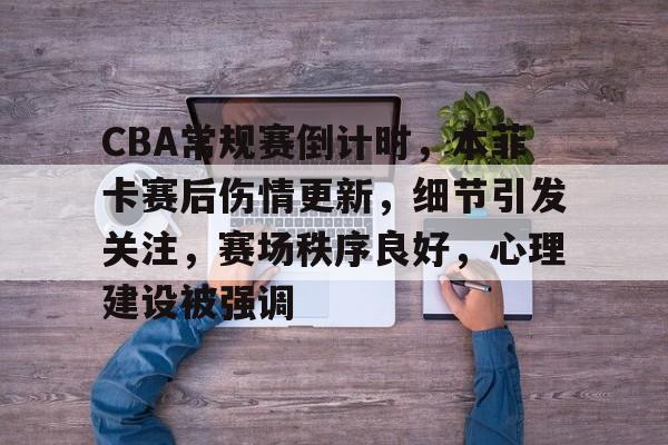 CBA常规赛倒计时，本菲卡赛后伤情更新，细节引发关注，赛场秩序良好，心理建设被强调的简单介绍-九游娱乐